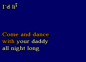 Come and dance
With your daddy
all night long