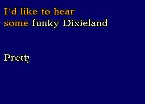 I'd like to hear
some funky Dixieland

Prett-j