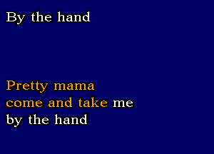 By the hand

Pretty mama
come and take me
by the hand