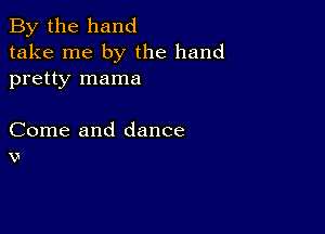 By the hand
take me by the hand
pretty mama

Come and dance
v