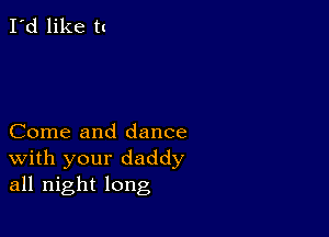 I'd like tc

Come and dance
With your daddy
all night long