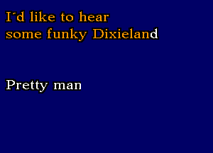 I'd like to hear
some funky Dixieland

Pretty man