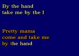 By the hand
take me by the 1'

Pretty mama
come and take me
by the hand