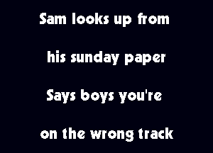 Sam looks up from

his sunday paper

Says boys you're

on the wrong track