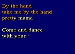 By the hand
take me by the hand
pretty mama

Come and dance
With your (