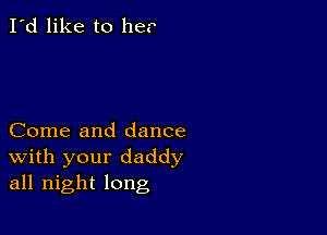 I'd like to he.

Come and dance
With your daddy
all night long