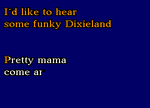 I'd like to hear
some funky Dixieland

Pretty mama
come at