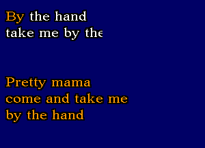 By the hand
take me by the

Pretty mama
come and take me
by the hand