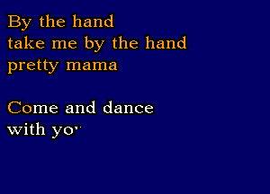 By the hand
take me by the hand
pretty mama

Come and dance
with ya