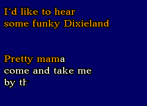 I'd like to hear
some funky Dixieland

Pretty mama

come and take me
by tk