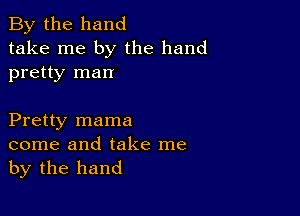 By the hand
take me by the hand
pretty man

Pretty mama
come and take me
by the hand