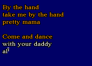 By the hand
take me by the hand
pretty mama

Come and dance
With your daddy
al'