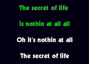 Oh it's nothin at all

The secret of life
