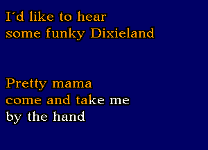 I'd like to hear
some funky Dixieland

Pretty mama
come and take me
by the hand