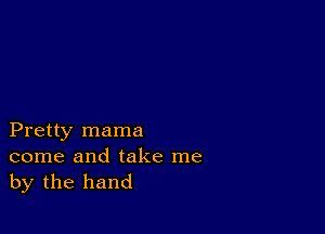 Pretty mama

come and take me
by the hand