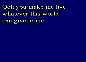 Ooh you make me live
whatever this world
can give to me