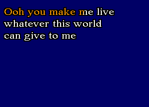 Ooh you make me live
whatever this world
can give to me