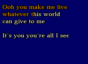 Ooh you make me live
whatever this world
can give to me

IFS you youTe all I see