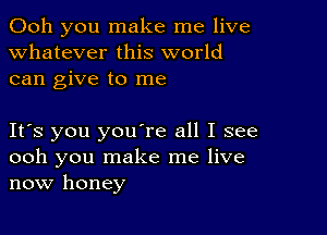 Ooh you make me live
whatever this world
can give to me

Its you youore all I see
ooh you make me live
now honey