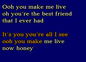 Ooh you make me live
oh you're the best friend
that I ever had

Itos you youore all I see
ooh you make me live
now honey