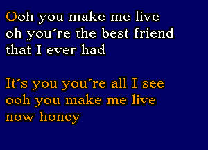 Ooh you make me live
oh you're the best friend
that I ever had

Itos you youore all I see
ooh you make me live
now honey