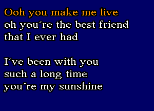 Ooh you make me live
oh you're the best friend
that I ever had

I ve been with you
such a long time
you're my sunshine