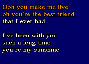 Ooh you make me live
oh you're the best friend
that I ever had

I ve been with you
such a long time
you're my sunshine