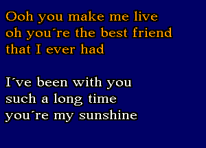 Ooh you make me live
oh you're the best friend
that I ever had

I ve been with you
such a long time
you're my sunshine