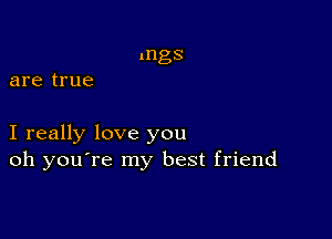 mgs
are true

I really love you
oh you're my best friend