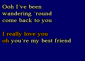 Ooh I've been
wandering yround
come back to you

I really love you
oh you're my best friend