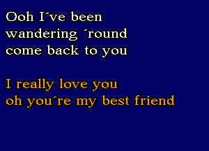 Ooh I've been
wandering yround
come back to you

I really love you
oh you're my best friend