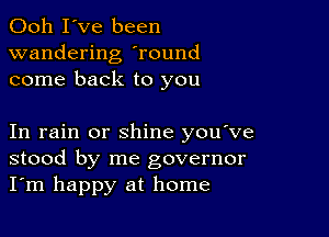 Ooh I've been
wandering Tound
come back to you

In rain or shine you ve
stood by me governor
I'm happy at home