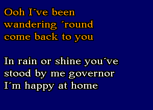 Ooh I've been
wandering Tound
come back to you

In rain or shine you ve
stood by me governor
I'm happy at home