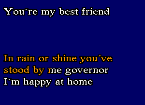 You're my best friend

In rain or shine you ve
stood by me governor
I'm happy at home