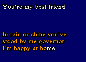 You're my best friend

In rain or shine you ve
stood by me governor
I'm happy at home