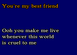 You're my best friend

Ooh you make me live
Whenever this world
is cruel to me