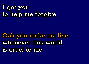 I got you
to help me forgive

Ooh you make me live
Whenever this world
is cruel to me