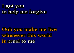 I got you
to help me forgive

Ooh you make me live
Whenever this world
is cruel to me