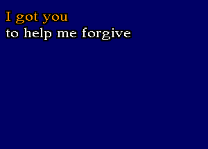 I got you
to help me forgive