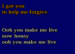 I got you
to help me forgive

Ooh you make me live
now honey
ooh you make me live