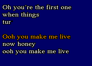 Oh you're the first one
when things
tur

Ooh you make me live
now honey
ooh you make me live