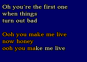 Oh you're the first one
when things
turn out bad

Ooh you make me live
now honey
ooh you make me live