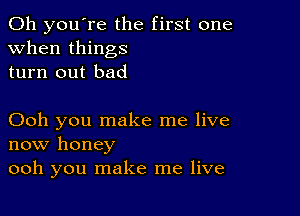 Oh you're the first one
when things
turn out bad

Ooh you make me live
now honey
ooh you make me live