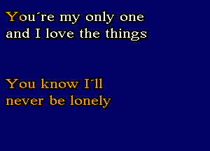 You're my only one
and I love the things

You know loll
never be lonely