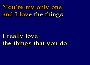 You're my only one
and I love the things

I really love
the things that you do