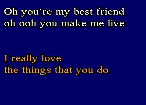 Oh you're my best friend
oh ooh you make me live

I really love
the things that you do