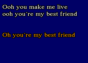 Ooh you make me live
ooh you're my best friend

Oh you're my best friend