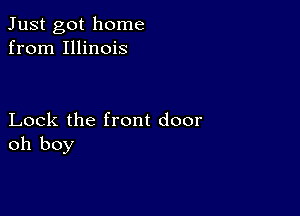 Just got home
from Illinois

Lock the front door
oh boy