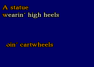 A statue
wearin' high heels

,oin' cartwheels