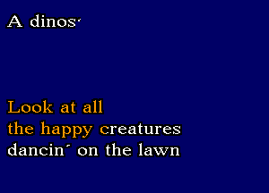 Look at all

the happy creatures
dancin' on the lawn